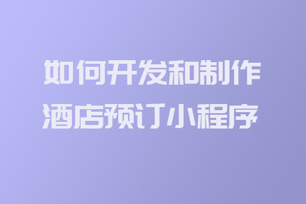 如何開(kāi)發(fā)和制作酒店預(yù)訂小程序_酒店預(yù)訂小程序開(kāi)發(fā)_開(kāi)發(fā)制作酒店預(yù)訂小程序_深圳小程序開(kāi)發(fā)